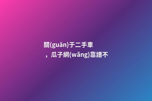 關(guān)于二手車，瓜子網(wǎng)靠譜不